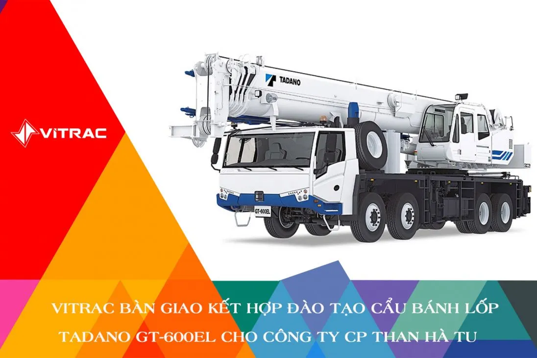 VITRAC BÀN GIAO KẾT HỢP CHUYỂN GIAO CÔNG NGHỆ CẨU BÁNH LỐP TADANO GT-600EL CHO CÔNG TY CP THAN HÀ TU